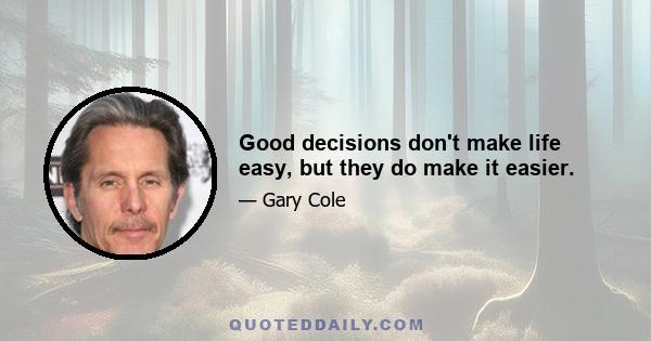 Good decisions don't make life easy, but they do make it easier.