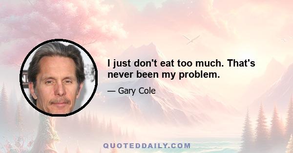 I just don't eat too much. That's never been my problem.