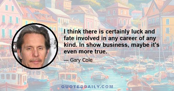 I think there is certainly luck and fate involved in any career of any kind. In show business, maybe it's even more true.