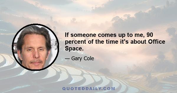 If someone comes up to me, 90 percent of the time it's about Office Space.