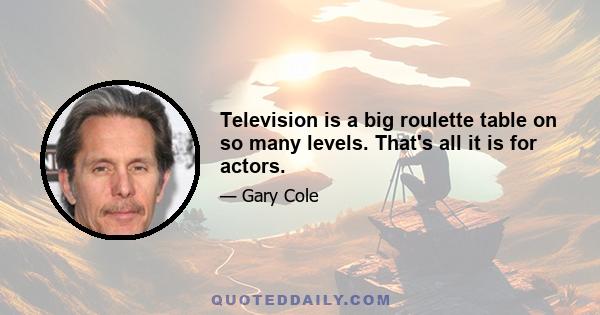 Television is a big roulette table on so many levels. That's all it is for actors.