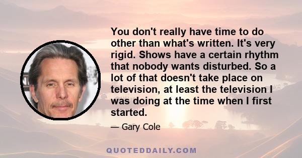 You don't really have time to do other than what's written. It's very rigid. Shows have a certain rhythm that nobody wants disturbed. So a lot of that doesn't take place on television, at least the television I was