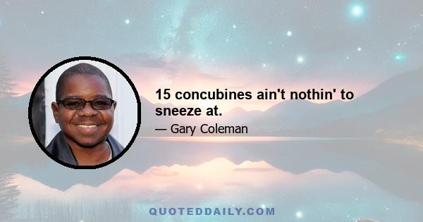 15 concubines ain't nothin' to sneeze at.