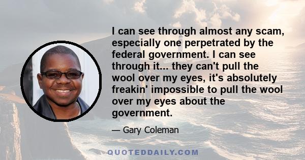 I can see through almost any scam, especially one perpetrated by the federal government. I can see through it... they can't pull the wool over my eyes, it's absolutely freakin' impossible to pull the wool over my eyes