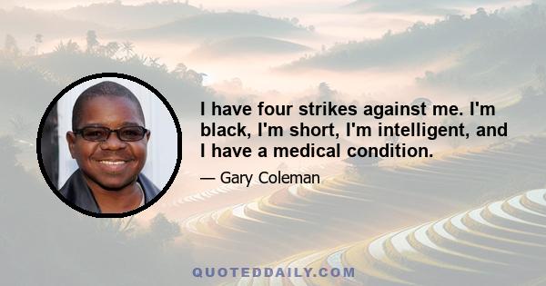 I have four strikes against me. I'm black, I'm short, I'm intelligent, and I have a medical condition.