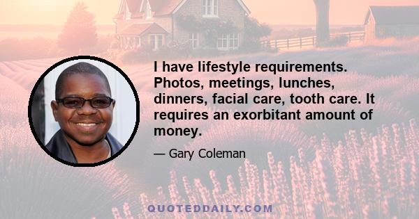 I have lifestyle requirements. Photos, meetings, lunches, dinners, facial care, tooth care. It requires an exorbitant amount of money.