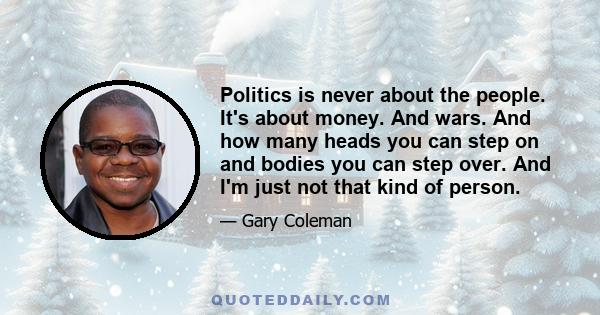 Politics is never about the people. It's about money. And wars. And how many heads you can step on and bodies you can step over. And I'm just not that kind of person.