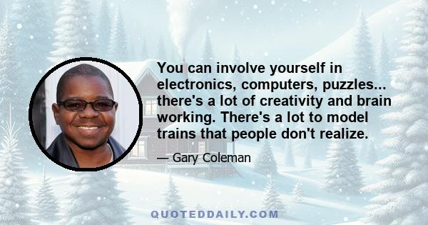 You can involve yourself in electronics, computers, puzzles... there's a lot of creativity and brain working. There's a lot to model trains that people don't realize.