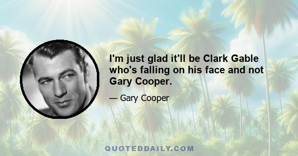 I'm just glad it'll be Clark Gable who's falling on his face and not Gary Cooper.