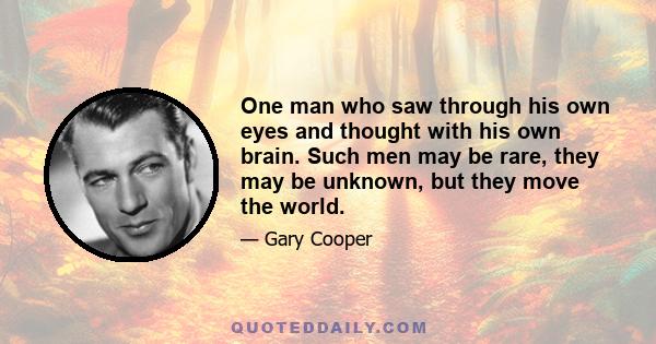 One man who saw through his own eyes and thought with his own brain. Such men may be rare, they may be unknown, but they move the world.