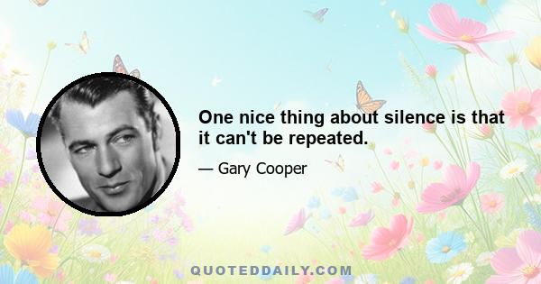 One nice thing about silence is that it can't be repeated.