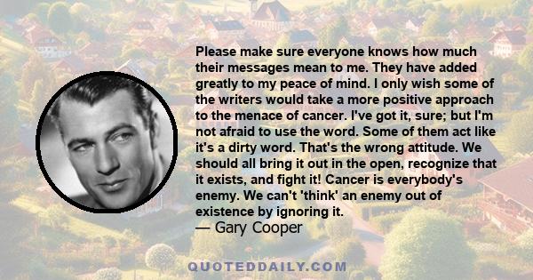 Please make sure everyone knows how much their messages mean to me. They have added greatly to my peace of mind. I only wish some of the writers would take a more positive approach to the menace of cancer. I've got it,