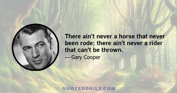 There ain't never a horse that never been rode; there ain't never a rider that can't be thrown.