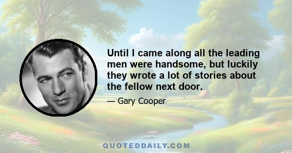 Until I came along all the leading men were handsome, but luckily they wrote a lot of stories about the fellow next door.