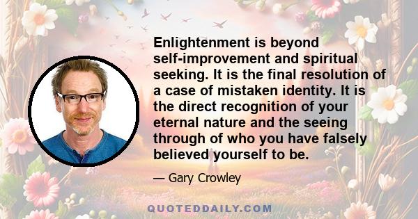 Enlightenment is beyond self-improvement and spiritual seeking. It is the final resolution of a case of mistaken identity. It is the direct recognition of your eternal nature and the seeing through of who you have