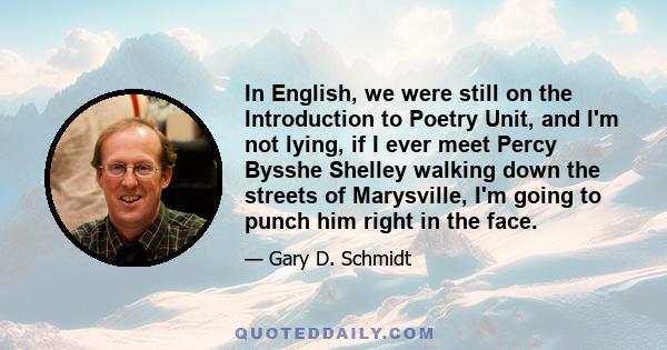 In English, we were still on the Introduction to Poetry Unit, and I'm not lying, if I ever meet Percy Bysshe Shelley walking down the streets of Marysville, I'm going to punch him right in the face.