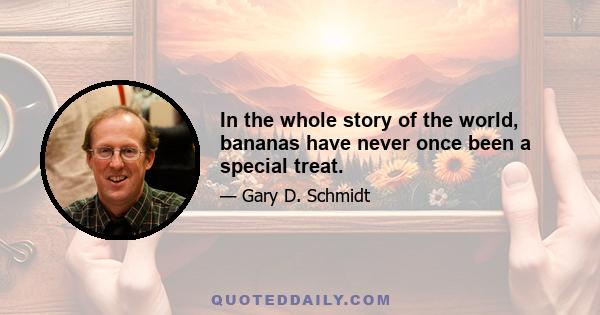 In the whole story of the world, bananas have never once been a special treat.