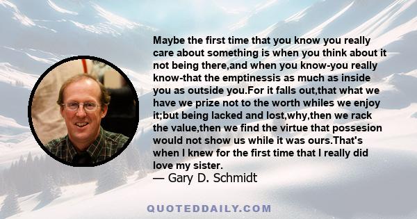 Maybe the first time that you know you really care about something is when you think about it not being there,and when you know-you really know-that the emptinessis as much as inside you as outside you.For it falls