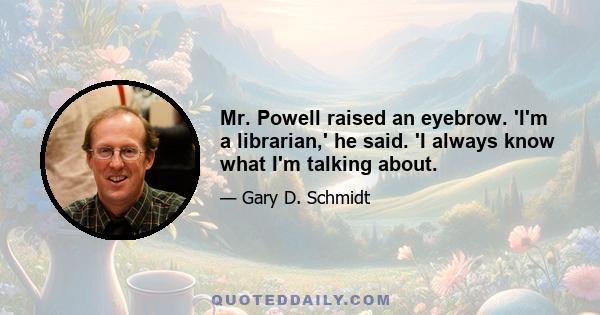 Mr. Powell raised an eyebrow. 'I'm a librarian,' he said. 'I always know what I'm talking about.