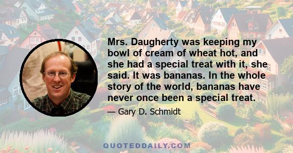 Mrs. Daugherty was keeping my bowl of cream of wheat hot, and she had a special treat with it, she said. It was bananas. In the whole story of the world, bananas have never once been a special treat.