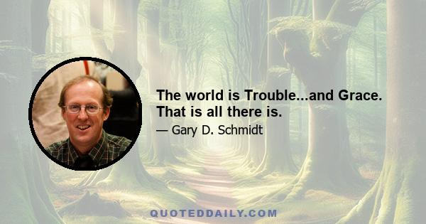 The world is Trouble...and Grace. That is all there is.