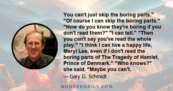 You can't just skip the boring parts. Of course I can skip the boring parts. How do you know they're boring if you don't read them? I can tell. Then you can't say you've read the whole play. I think I can live a happy