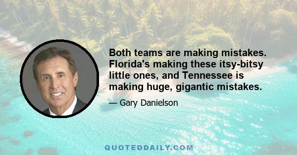 Both teams are making mistakes. Florida's making these itsy-bitsy little ones, and Tennessee is making huge, gigantic mistakes.