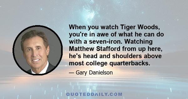 When you watch Tiger Woods, you're in awe of what he can do with a seven-iron. Watching Matthew Stafford from up here, he's head and shoulders above most college quarterbacks.