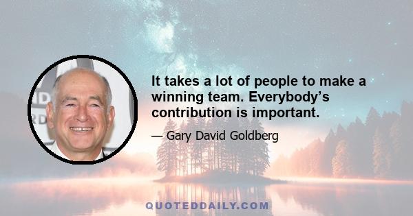 It takes a lot of people to make a winning team. Everybody’s contribution is important.