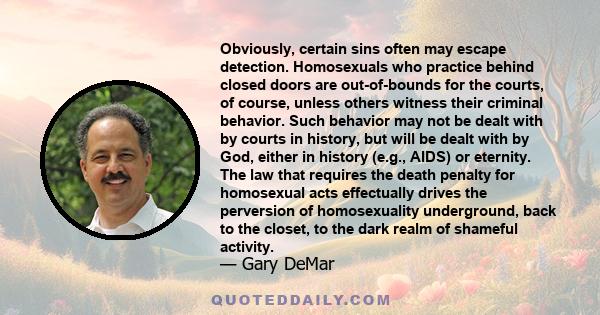 Obviously, certain sins often may escape detection. Homosexuals who practice behind closed doors are out-of-bounds for the courts, of course, unless others witness their criminal behavior. Such behavior may not be dealt 