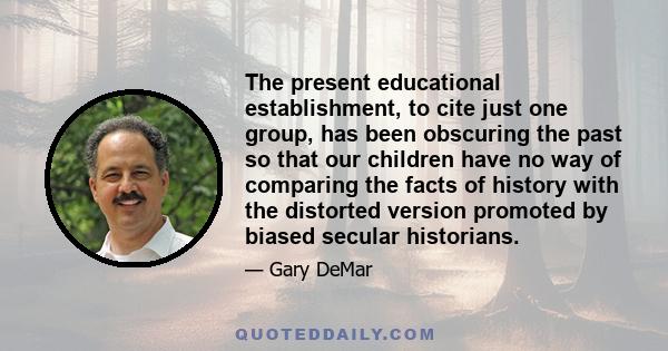 The present educational establishment, to cite just one group, has been obscuring the past so that our children have no way of comparing the facts of history with the distorted version promoted by biased secular