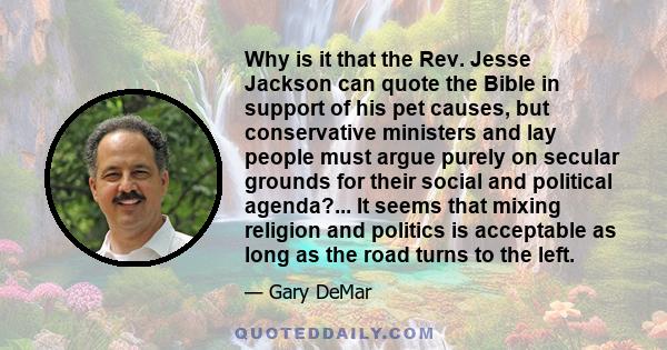 Why is it that the Rev. Jesse Jackson can quote the Bible in support of his pet causes, but conservative ministers and lay people must argue purely on secular grounds for their social and political agenda?... It seems