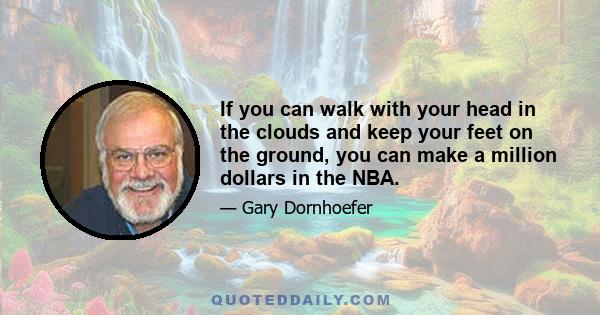 If you can walk with your head in the clouds and keep your feet on the ground, you can make a million dollars in the NBA.