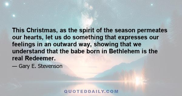 This Christmas, as the spirit of the season permeates our hearts, let us do something that expresses our feelings in an outward way, showing that we understand that the babe born in Bethlehem is the real Redeemer.