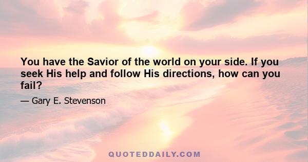 You have the Savior of the world on your side. If you seek His help and follow His directions, how can you fail?