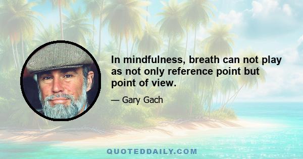 In mindfulness, breath can not play as not only reference point but point of view.