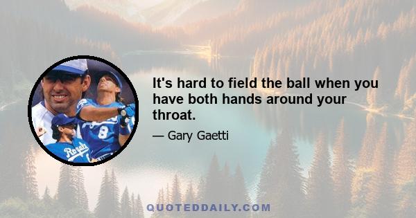 It's hard to field the ball when you have both hands around your throat.