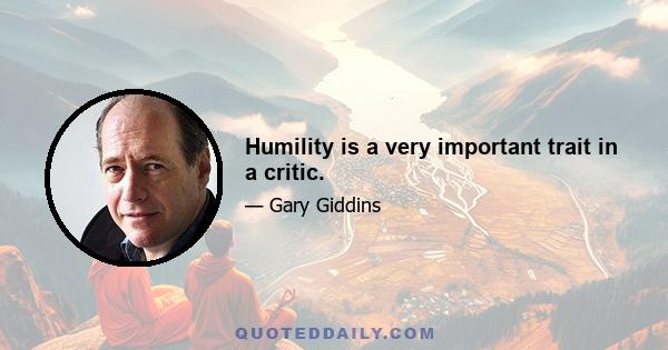 Humility is a very important trait in a critic.