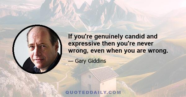 If you're genuinely candid and expressive then you're never wrong, even when you are wrong.