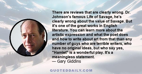 There are reviews that are clearly wrong. Dr. Johnson's famous Life of Savage, he's clearly wrong about the value of Savage. But it's one of the great works in English literature. You can learn more about the artistic