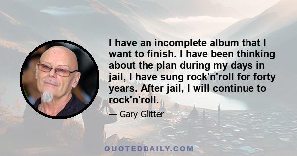 I have an incomplete album that I want to finish. I have been thinking about the plan during my days in jail, I have sung rock'n'roll for forty years. After jail, I will continue to rock'n'roll.