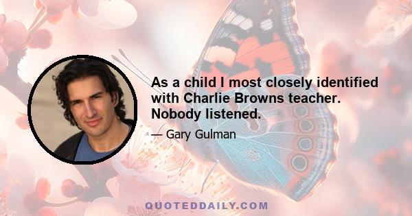 As a child I most closely identified with Charlie Browns teacher. Nobody listened.