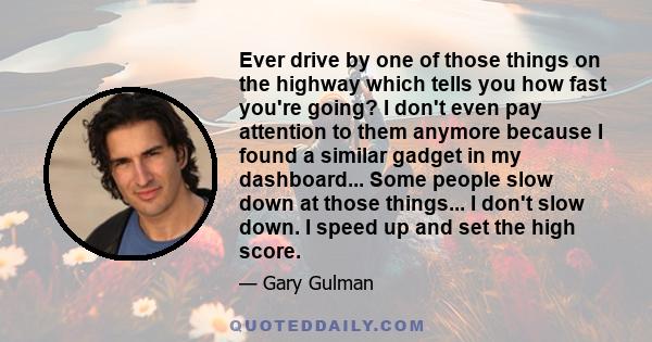 Ever drive by one of those things on the highway which tells you how fast you're going? I don't even pay attention to them anymore because I found a similar gadget in my dashboard... Some people slow down at those