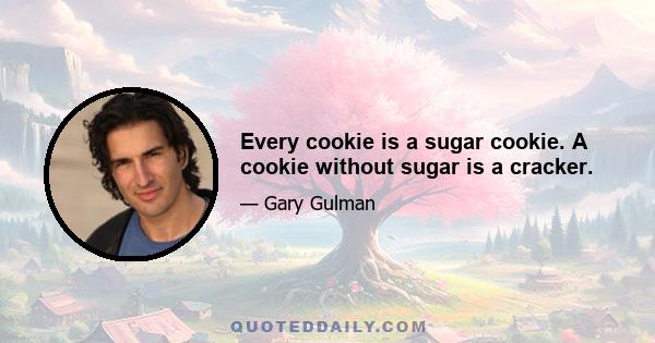 Every cookie is a sugar cookie. A cookie without sugar is a cracker.