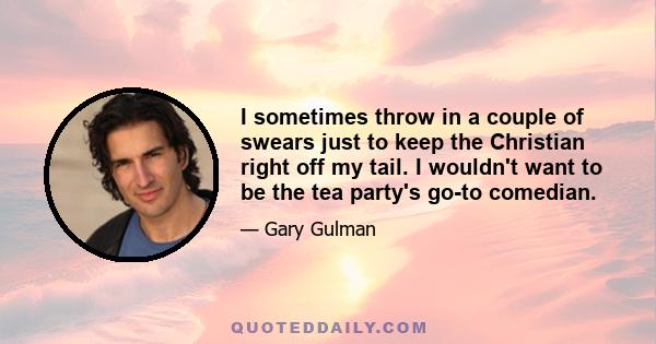 I sometimes throw in a couple of swears just to keep the Christian right off my tail. I wouldn't want to be the tea party's go-to comedian.