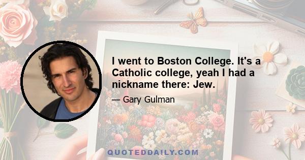 I went to Boston College. It's a Catholic college, yeah I had a nickname there: Jew.