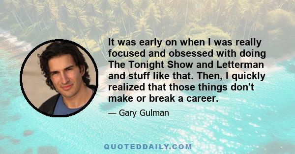 It was early on when I was really focused and obsessed with doing The Tonight Show and Letterman and stuff like that. Then, I quickly realized that those things don't make or break a career.