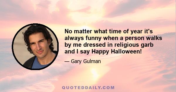 No matter what time of year it's always funny when a person walks by me dressed in religious garb and I say Happy Halloween!