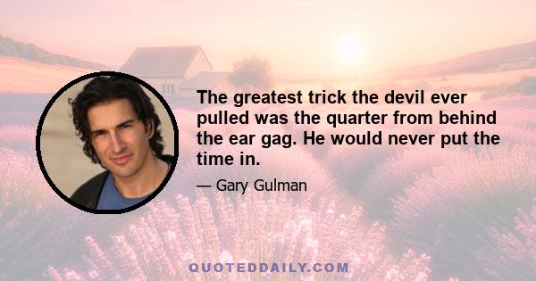 The greatest trick the devil ever pulled was the quarter from behind the ear gag. He would never put the time in.