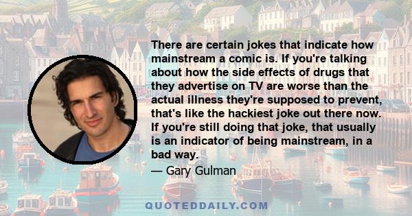 There are certain jokes that indicate how mainstream a comic is. If you're talking about how the side effects of drugs that they advertise on TV are worse than the actual illness they're supposed to prevent, that's like 